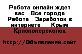 Работа онлайн ждет вас - Все города Работа » Заработок в интернете   . Крым,Красноперекопск